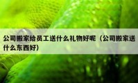 公司搬家给员工送什么礼物好呢（公司搬家送什么东西好）