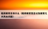 租房搬家忌讳什么（租房搬家禁忌以及搬家几大风水问题）