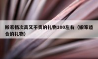 搬家档次高又不贵的礼物100左右（搬家适合的礼物）