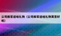 公司搬家送啥礼物（公司搬家送啥礼物寓意好呢）