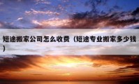 短途搬家公司怎么收费（短途专业搬家多少钱）