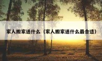 家人搬家送什么（家人搬家送什么最合适）