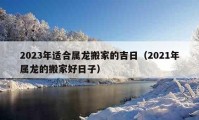 2023年适合属龙搬家的吉日（2021年属龙的搬家好日子）