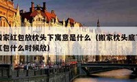 搬家红包放枕头下寓意是什么（搬家枕头底下红包什么时候放）