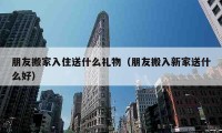 朋友搬家入住送什么礼物（朋友搬入新家送什么好）