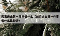 搬家进去第一件事做什么（搬家进去第一件事做什么比较好）