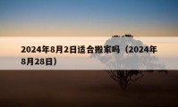 2024年8月2日适合搬家吗（2024年8月28日）