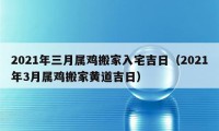 2021年三月属鸡搬家入宅吉日（2021年3月属鸡搬家黄道吉日）