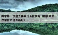 搬家第一次进去要带什么比较好（搬新家第一次拿什么进去最好）