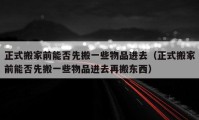 正式搬家前能否先搬一些物品进去（正式搬家前能否先搬一些物品进去再搬东西）