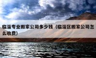 临淄专业搬家公司多少钱（临淄区搬家公司怎么收费）