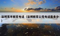 淄博易丰搬家电话（淄博搬家公司电话是多少）