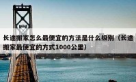 长途搬家怎么最便宜的方法是什么级别（长途搬家最便宜的方式1000公里）