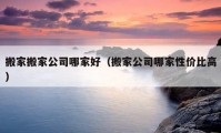 搬家搬家公司哪家好（搬家公司哪家性价比高）