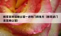 搬家吉祥话顺口溜一进财门四角方（搬家进门吉言顺口溜）