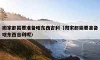 搬家都需要准备啥东西吉利（搬家都需要准备啥东西吉利呢）