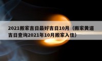 2021搬家吉日最好吉日10月（搬家黄道吉日查询2021年10月搬家入住）