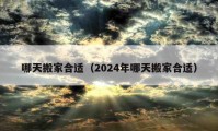 哪天搬家合适（2024年哪天搬家合适）