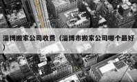 淄博搬家公司收费（淄博市搬家公司哪个最好）