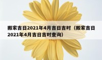 搬家吉日2021年4月吉日吉时（搬家吉日2021年4月吉日吉时查询）