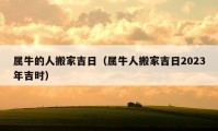 属牛的人搬家吉日（属牛人搬家吉日2023年吉时）