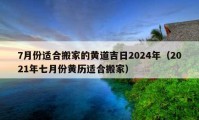 7月份适合搬家的黄道吉日2024年（2021年七月份黄历适合搬家）