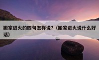 搬家进火的四句怎样说?（搬家进火说什么好话）