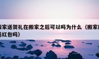 搬家送贺礼在搬家之后可以吗为什么（搬家能送红包吗）