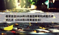 搬家吉日2024年8月最佳搬家时间是几点到几点（2024年8月黄道吉日）