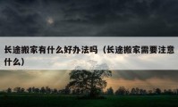 长途搬家有什么好办法吗（长途搬家需要注意什么）