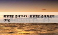 搬家吉日选择2023（搬家吉日选择方法与技巧）