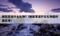 搬新家送什么礼物?（搬新家送什么礼物最好最实用）