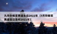 九月份搬家黄道吉日2022年（9月份搬家黄道吉日吉时2021年）