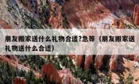 朋友搬家送什么礼物合适?急等（朋友搬家送礼物送什么合适）