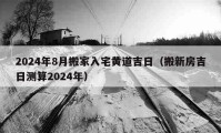 2024年8月搬家入宅黄道吉日（搬新房吉日测算2024年）