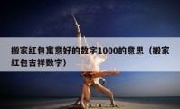 搬家红包寓意好的数字1000的意思（搬家红包吉祥数字）