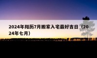 2024年阳历7月搬家入宅最好吉日（2024年七月）