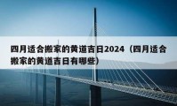 四月适合搬家的黄道吉日2024（四月适合搬家的黄道吉日有哪些）