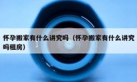 怀孕搬家有什么讲究吗（怀孕搬家有什么讲究吗租房）