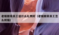 老板搬家员工送什么礼物好（老板搬家员工怎么祝福）