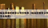 临淄靠谱的搬家公司价格表（临淄区搬家公司怎么收费）