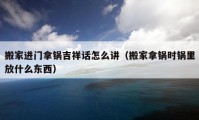 搬家进门拿锅吉祥话怎么讲（搬家拿锅时锅里放什么东西）