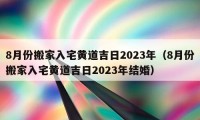 8月份搬家入宅黄道吉日2023年（8月份搬家入宅黄道吉日2023年结婚）