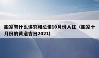 搬家有什么讲究和忌讳10月份入住（搬家十月份的黄道吉日2021）