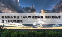 朋友搬新家送什么礼物合适实用（朋友搬新家送什么礼物最好）