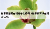 搬家前还要在新房子上香吗（搬家前可以在新家住吗）