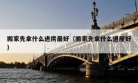 搬家先拿什么进房最好（搬家先拿什么进屋好）