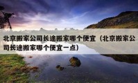 北京搬家公司长途搬家哪个便宜（北京搬家公司长途搬家哪个便宜一点）