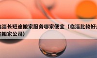 临淄长短途搬家服务哪家便宜（临淄比较好点的搬家公司）