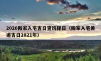 2020搬家入宅吉日查询择日（搬家入宅黄道吉日2021年）